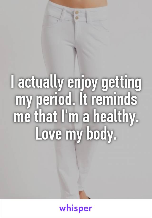 I actually enjoy getting my period. It reminds me that I'm a healthy. Love my body.