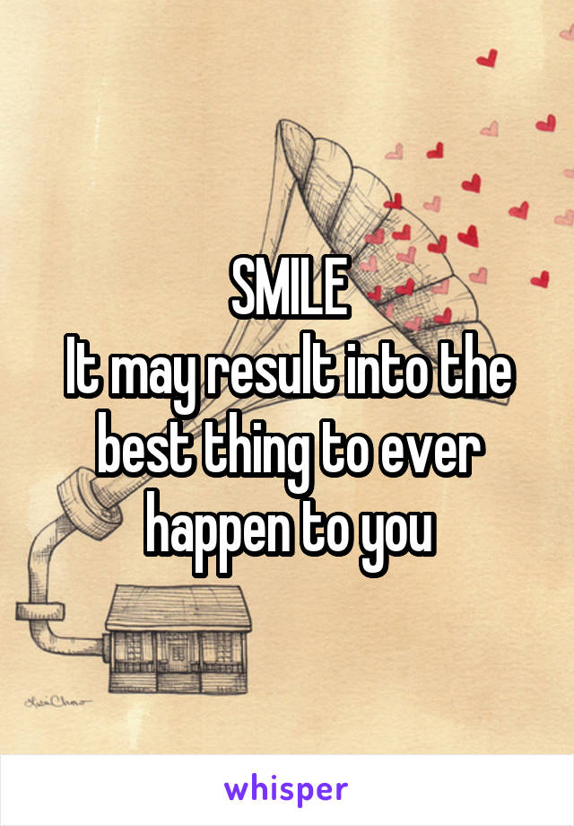 SMILE
It may result into the best thing to ever happen to you