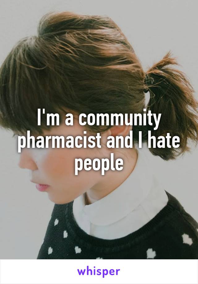 I'm a community pharmacist and I hate people