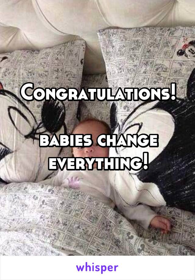 Congratulations!

babies change everything!
