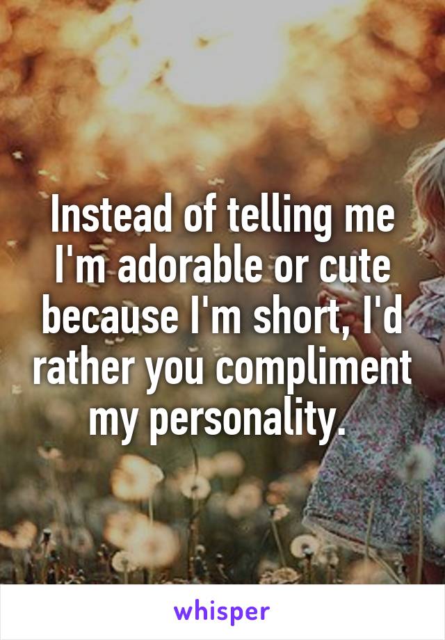 Instead of telling me I'm adorable or cute because I'm short, I'd rather you compliment my personality. 