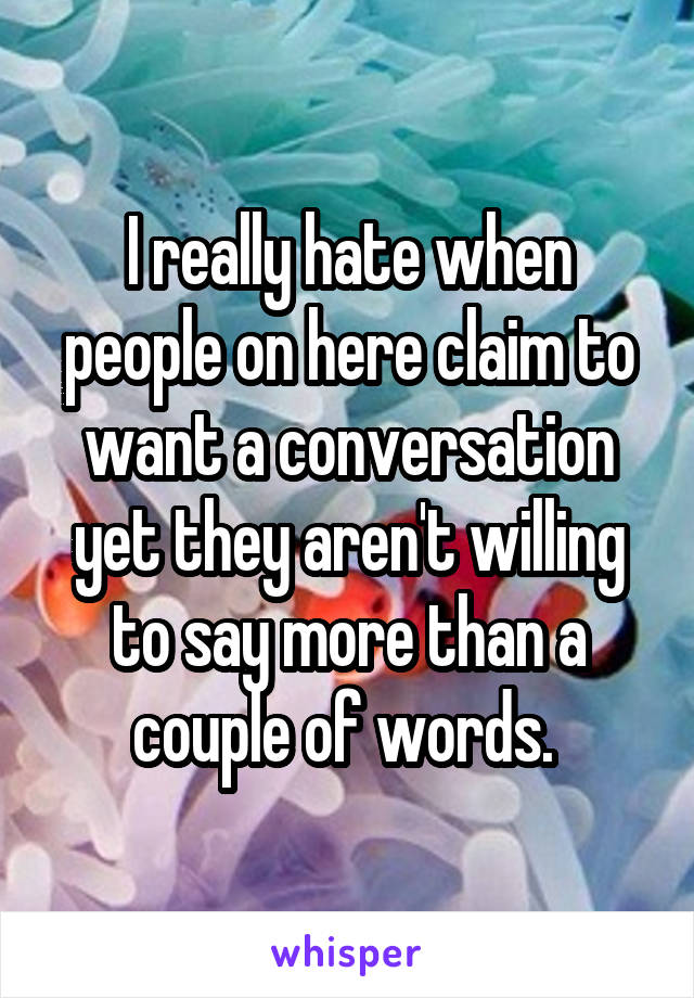 I really hate when people on here claim to want a conversation yet they aren't willing to say more than a couple of words. 