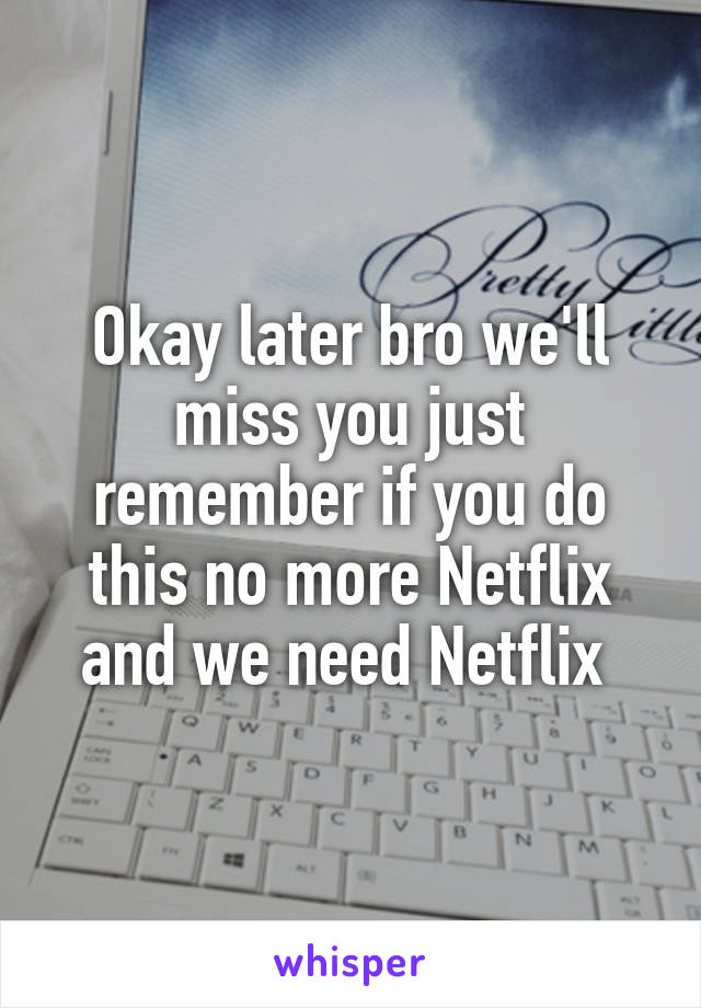 Okay later bro we'll miss you just remember if you do this no more Netflix and we need Netflix 