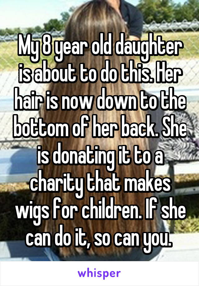 My 8 year old daughter is about to do this. Her hair is now down to the bottom of her back. She is donating it to a charity that makes wigs for children. If she can do it, so can you. 