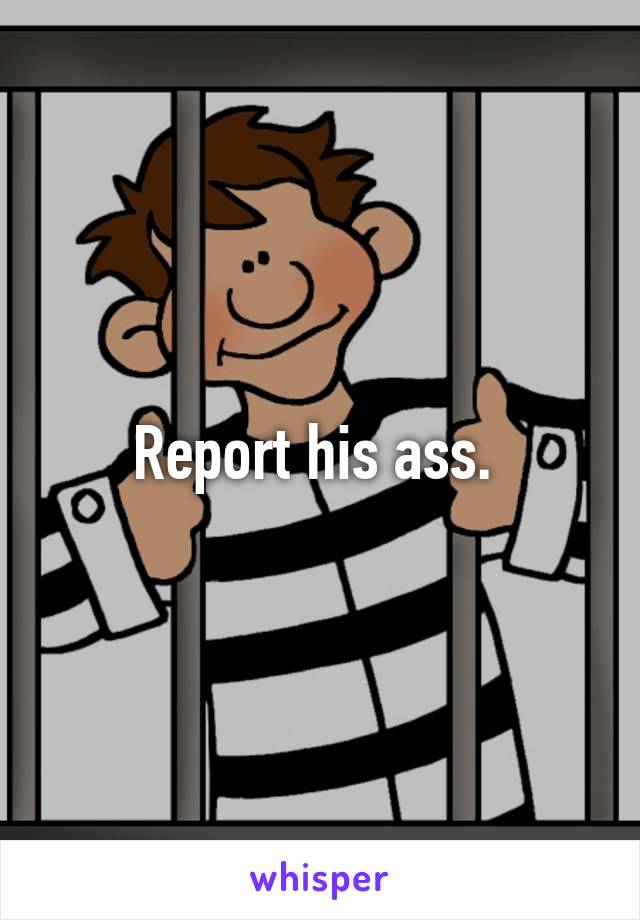 Report his ass. 