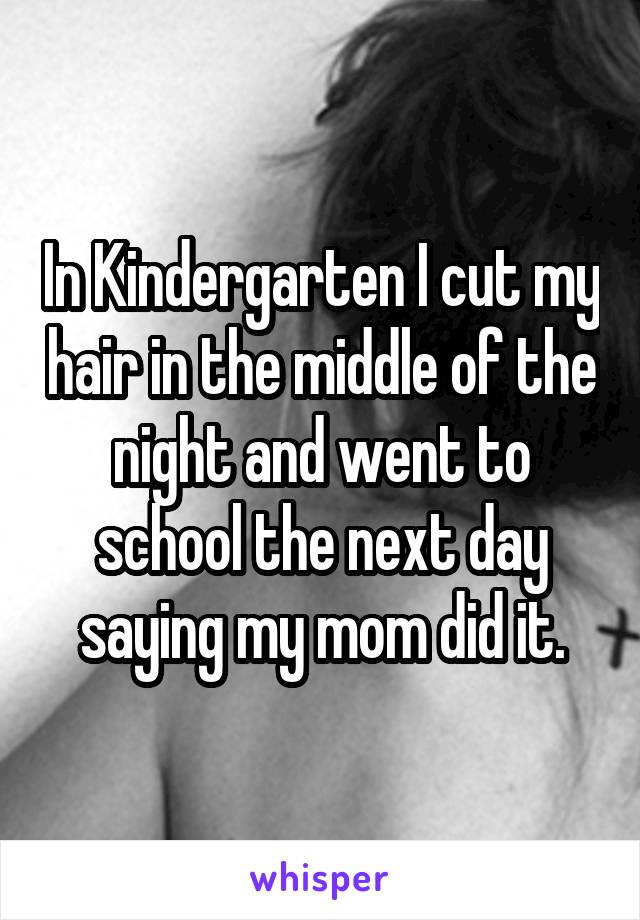 In Kindergarten I cut my hair in the middle of the night and went to school the next day saying my mom did it.