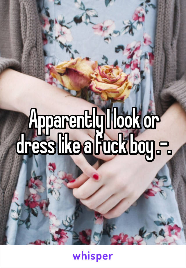 Apparently I look or dress like a fuck boy .-.