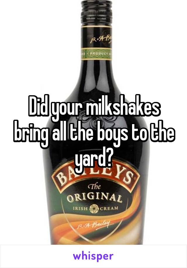 Did your milkshakes bring all the boys to the yard?