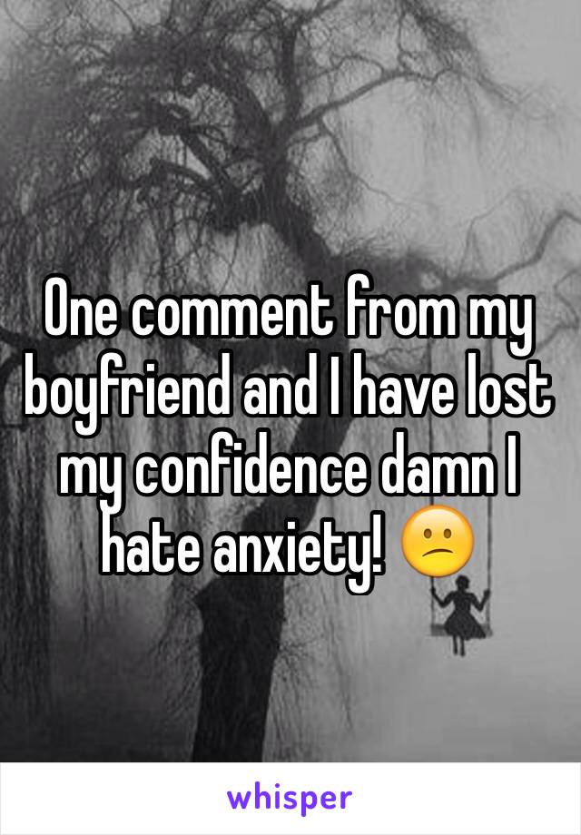 One comment from my boyfriend and I have lost  my confidence damn I hate anxiety! 😕