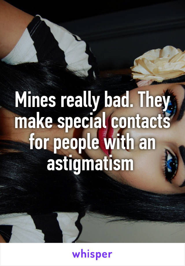 Mines really bad. They make special contacts for people with an astigmatism 