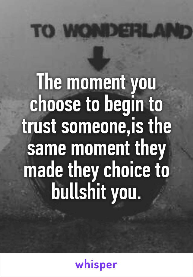 The moment you choose to begin to trust someone,is the same moment they made they choice to bullshit you.