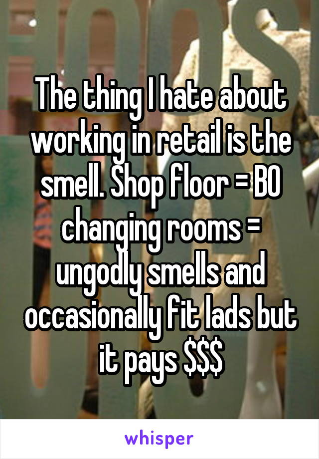 The thing I hate about working in retail is the smell. Shop floor = BO
changing rooms = ungodly smells and occasionally fit lads but it pays $$$