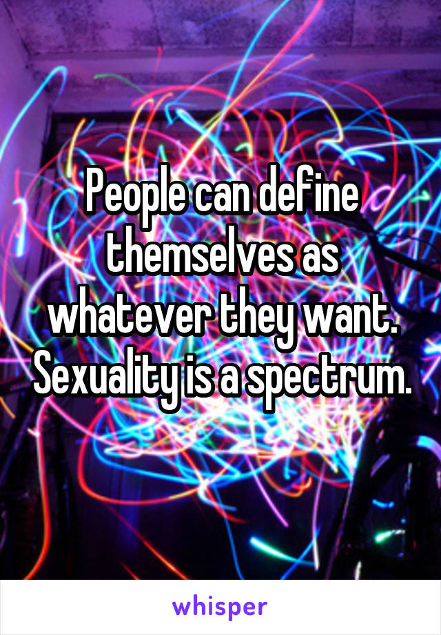 People can define themselves as whatever they want. Sexuality is a spectrum. 