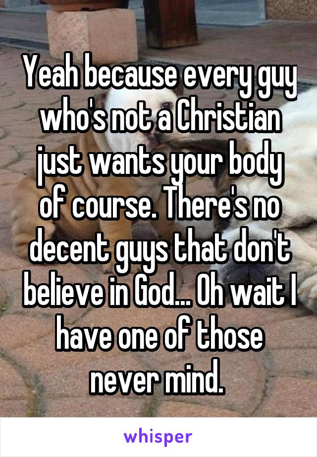 Yeah because every guy who's not a Christian just wants your body of course. There's no decent guys that don't believe in God... Oh wait I have one of those never mind. 