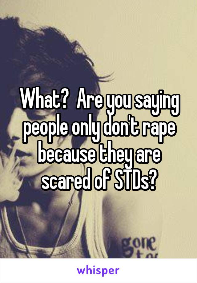 What?  Are you saying people only don't rape because they are scared of STDs?