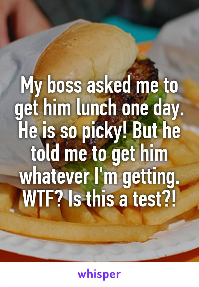 My boss asked me to get him lunch one day. He is so picky! But he told me to get him whatever I'm getting. WTF? Is this a test?!