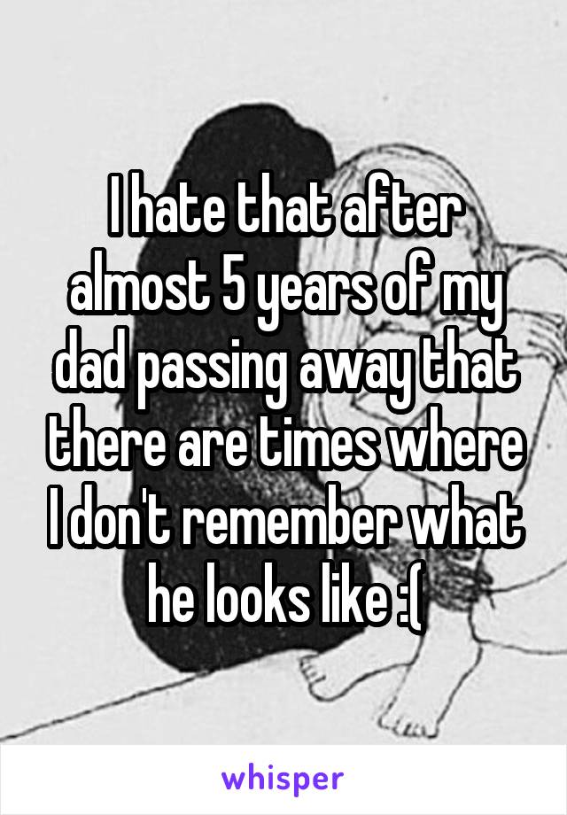 I hate that after almost 5 years of my dad passing away that there are times where I don't remember what he looks like :(