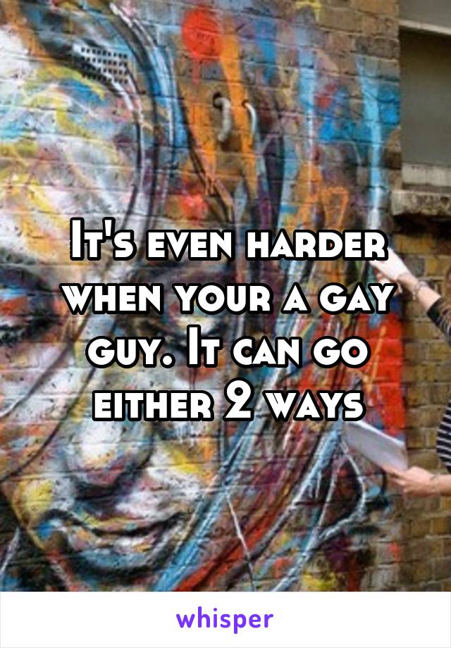 It's even harder when your a gay guy. It can go either 2 ways