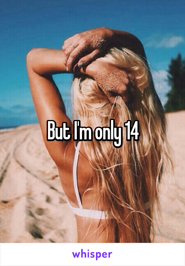 But I'm only 14