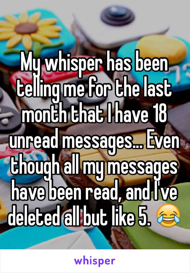 My whisper has been telling me for the last month that I have 18 unread messages... Even though all my messages have been read, and I've deleted all but like 5. 😂