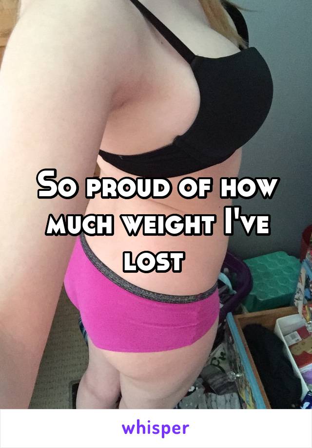So proud of how much weight I've lost 