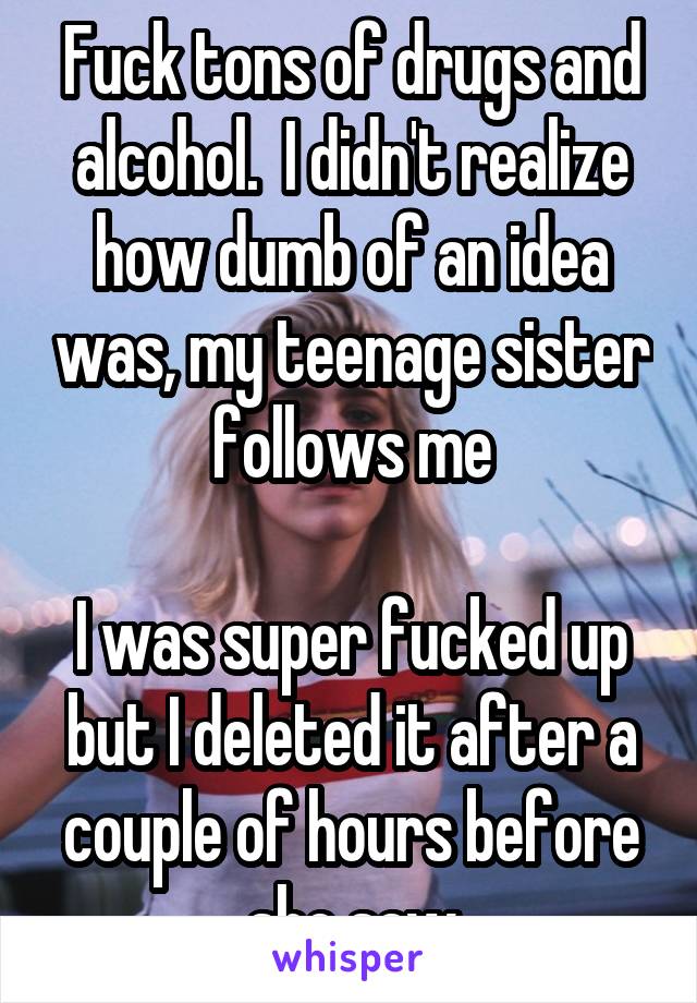 Fuck tons of drugs and alcohol.  I didn't realize how dumb of an idea was, my teenage sister follows me

I was super fucked up but I deleted it after a couple of hours before she saw