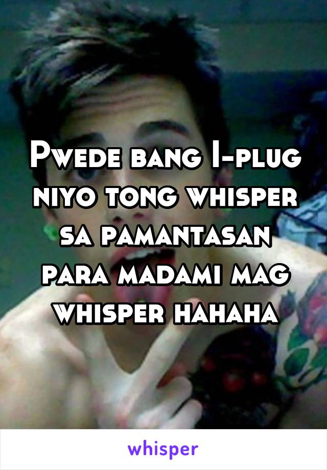 Pwede bang I-plug niyo tong whisper sa pamantasan para madami mag whisper hahaha