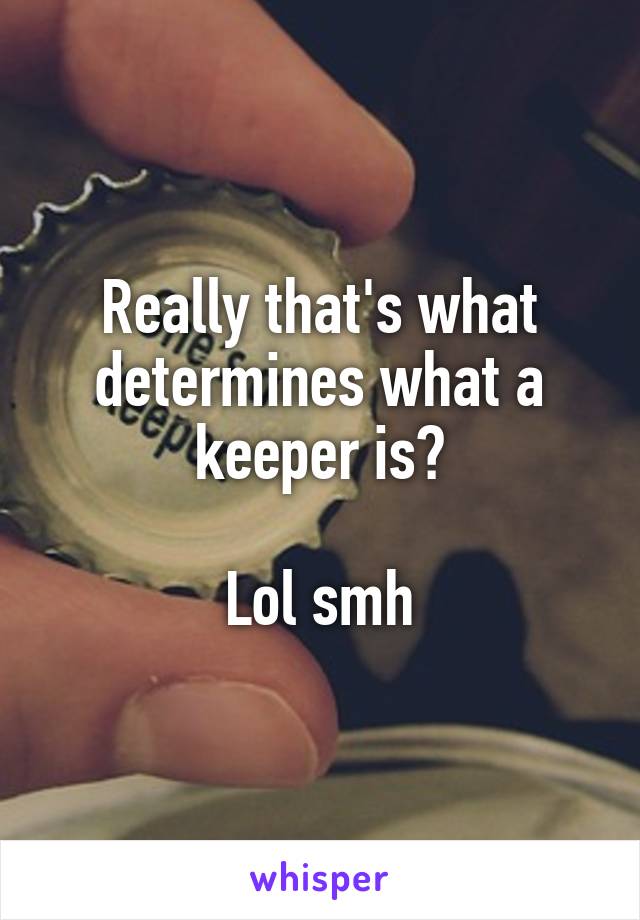 Really that's what determines what a keeper is?

Lol smh