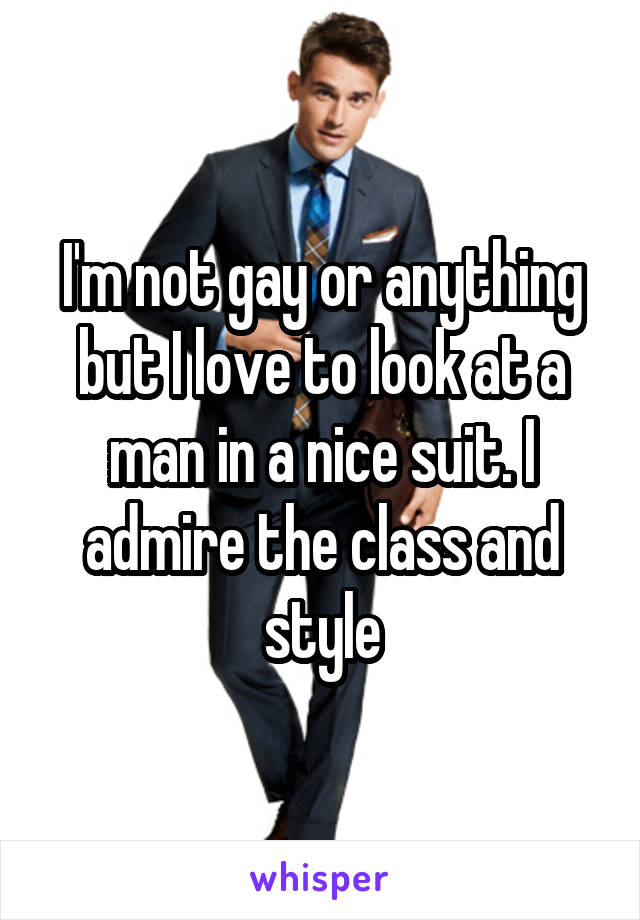 I'm not gay or anything but I love to look at a man in a nice suit. I admire the class and style