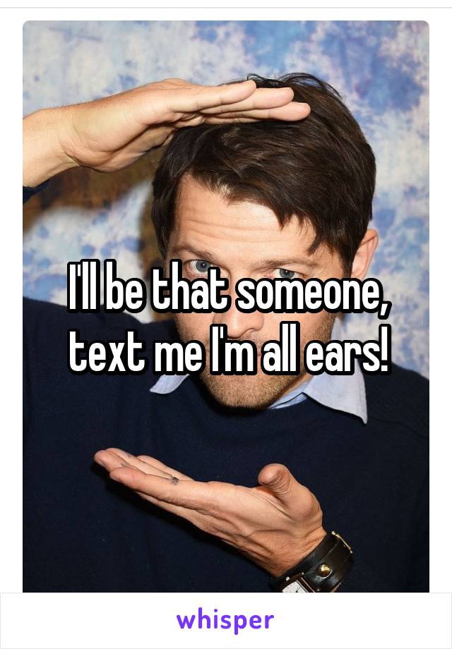 I'll be that someone, text me I'm all ears!