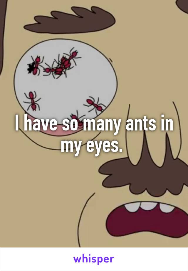 I have so many ants in my eyes. 