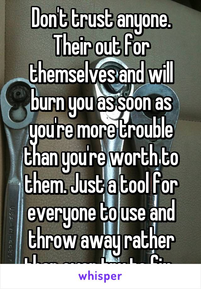 Don't trust anyone. Their out for themselves and will burn you as soon as you're more trouble than you're worth to them. Just a tool for everyone to use and throw away rather than ever try to fix. 