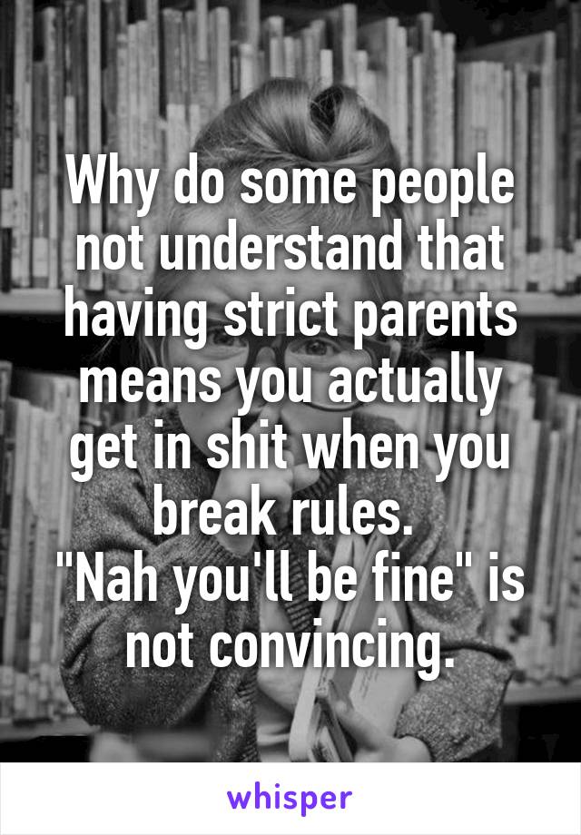 Why do some people not understand that having strict parents means you actually get in shit when you break rules. 
"Nah you'll be fine" is not convincing.