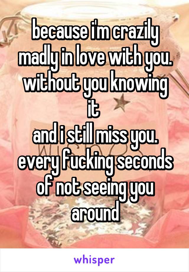 because i'm crazily madly in love with you.
without you knowing it 
and i still miss you.
every fucking seconds of not seeing you around

