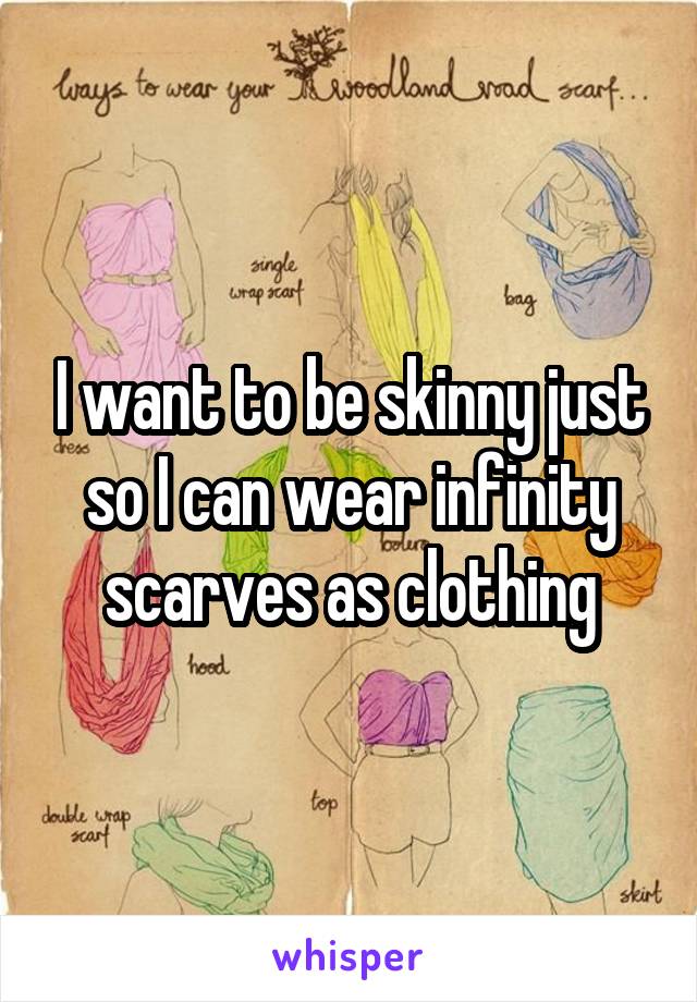 I want to be skinny just so I can wear infinity scarves as clothing