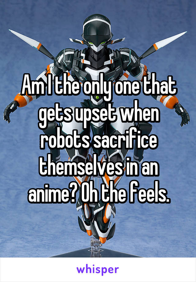 Am I the only one that gets upset when robots sacrifice themselves in an anime? Oh the feels.