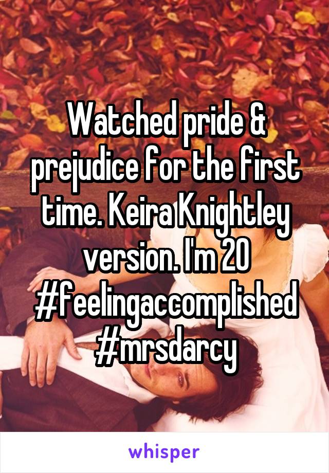 Watched pride & prejudice for the first time. Keira Knightley version. I'm 20 #feelingaccomplished #mrsdarcy