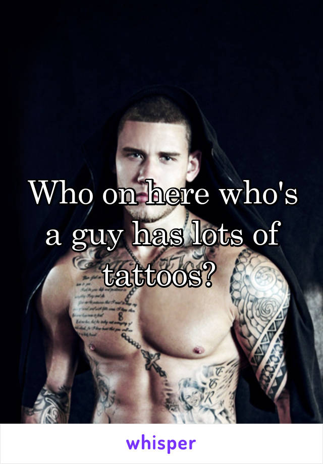 Who on here who's a guy has lots of tattoos? 