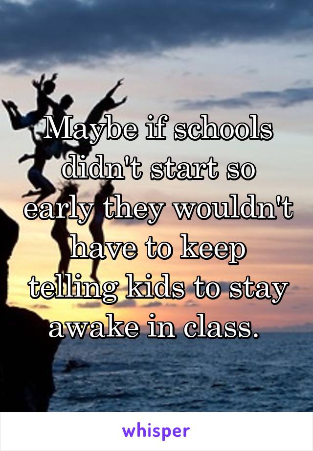 Maybe if schools didn't start so early they wouldn't have to keep telling kids to stay awake in class. 