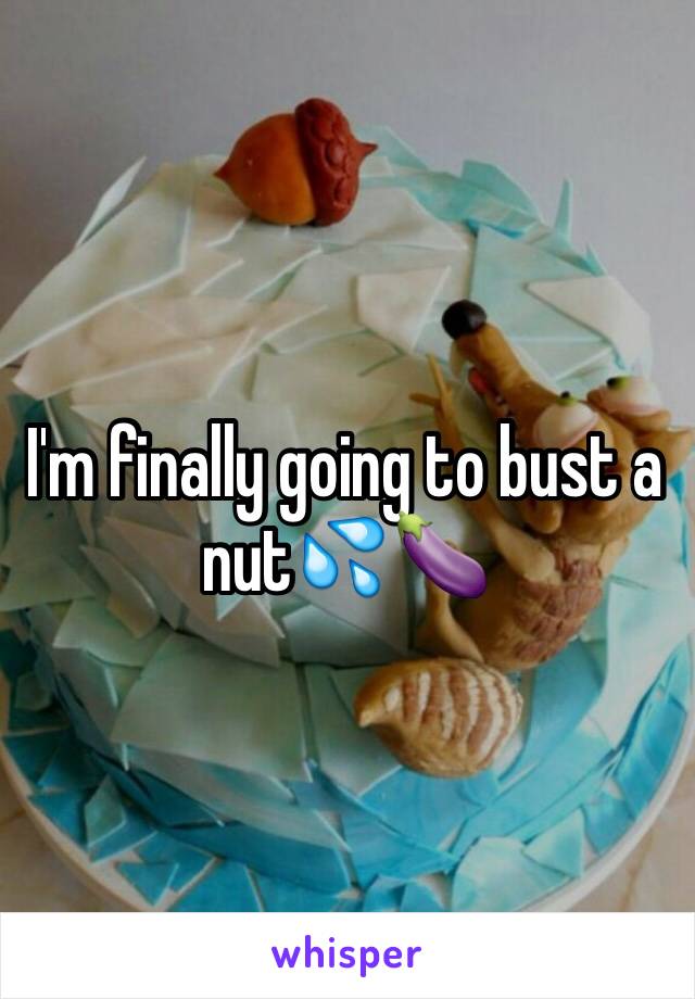 I'm finally going to bust a nut💦🍆