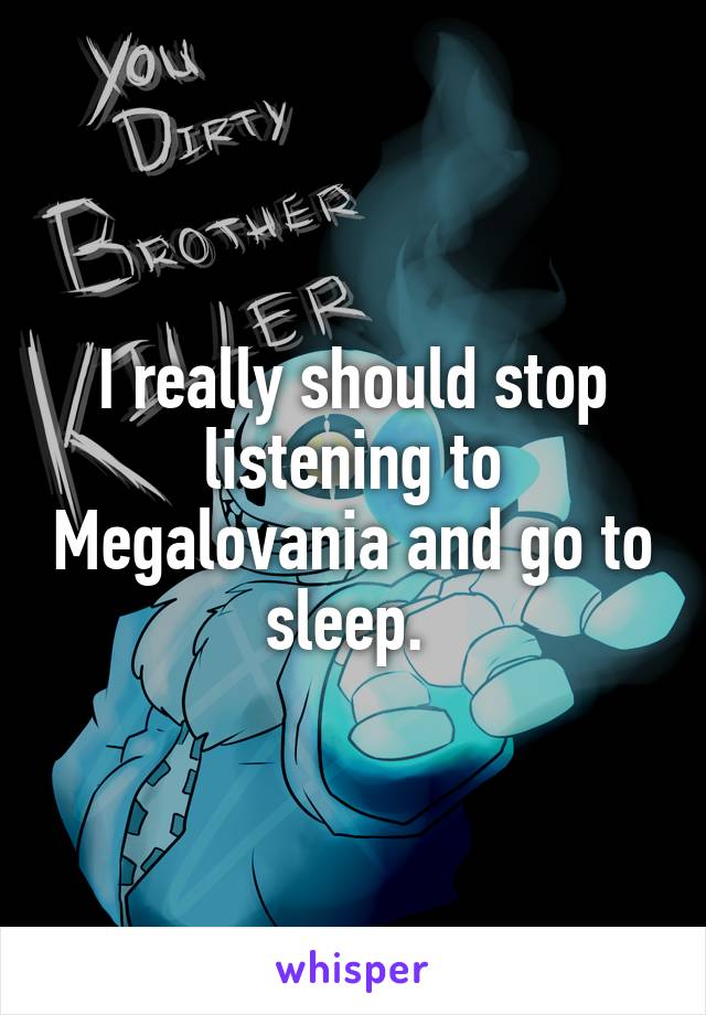 I really should stop listening to Megalovania and go to sleep. 