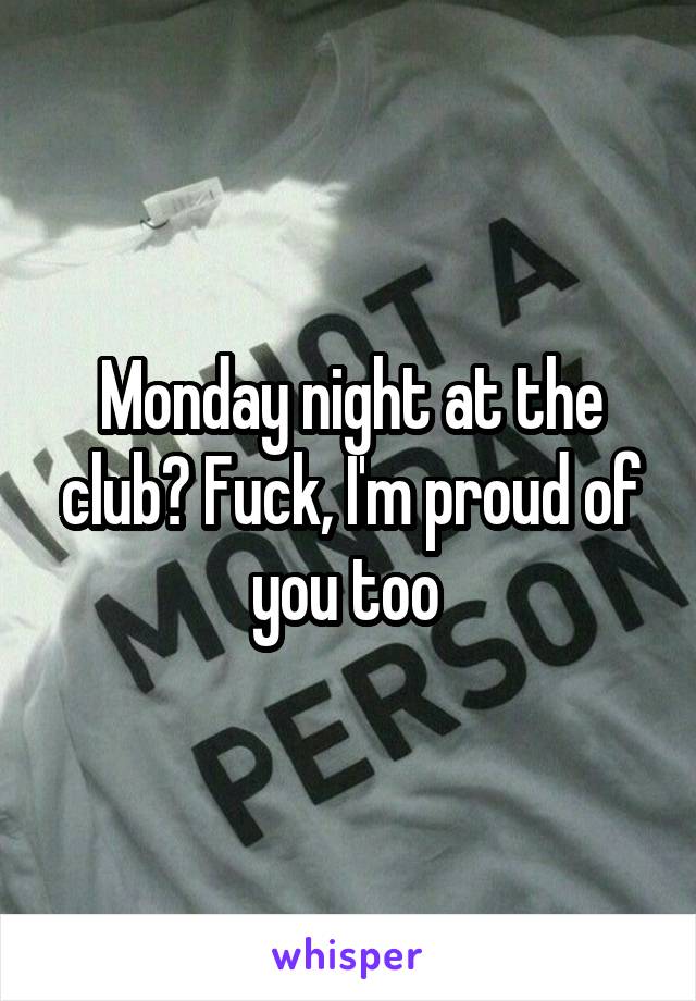 Monday night at the club? Fuck, I'm proud of you too 
