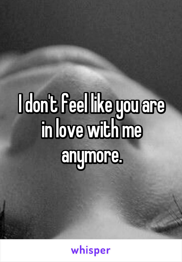 I don't feel like you are in love with me anymore.