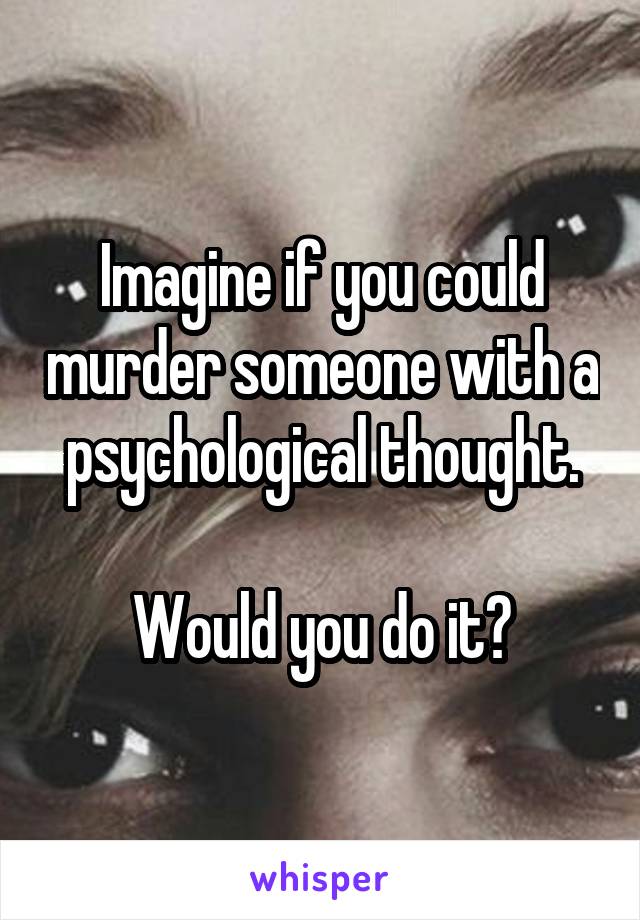 Imagine if you could murder someone with a psychological thought.

Would you do it?