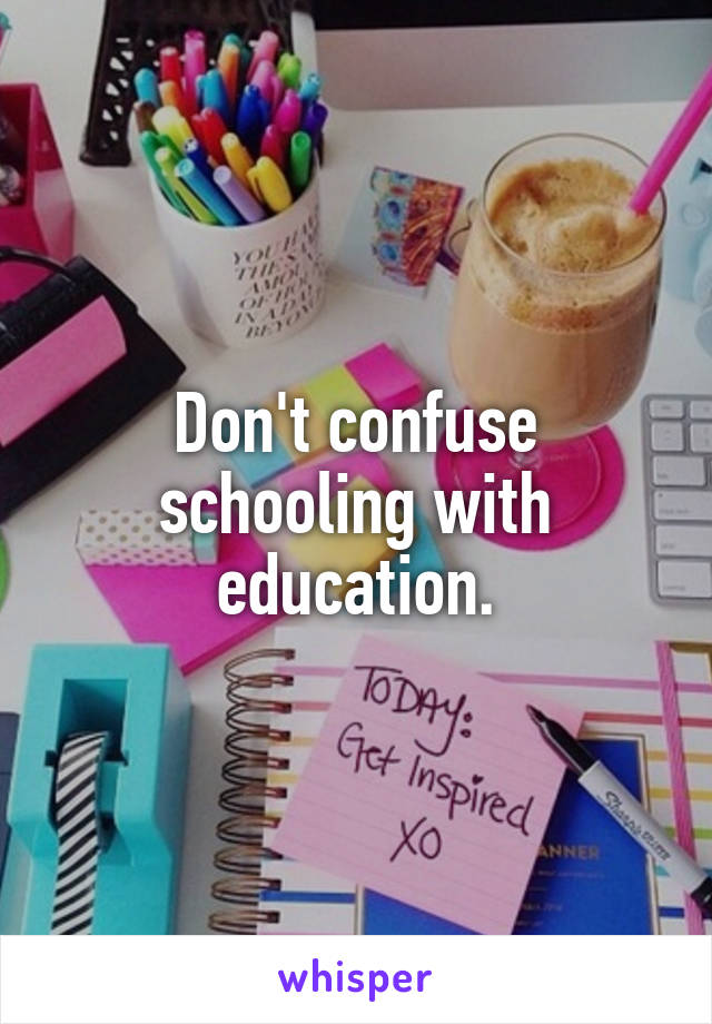Don't confuse schooling with education.