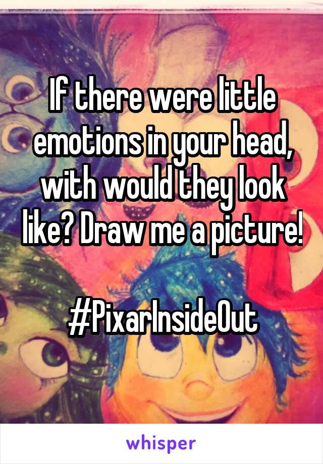 If there were little emotions in your head, with would they look like? Draw me a picture! 
#PixarInsideOut

