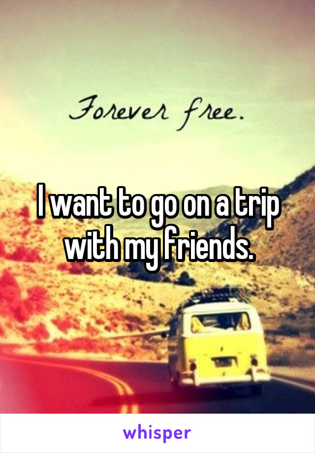 I want to go on a trip with my friends.