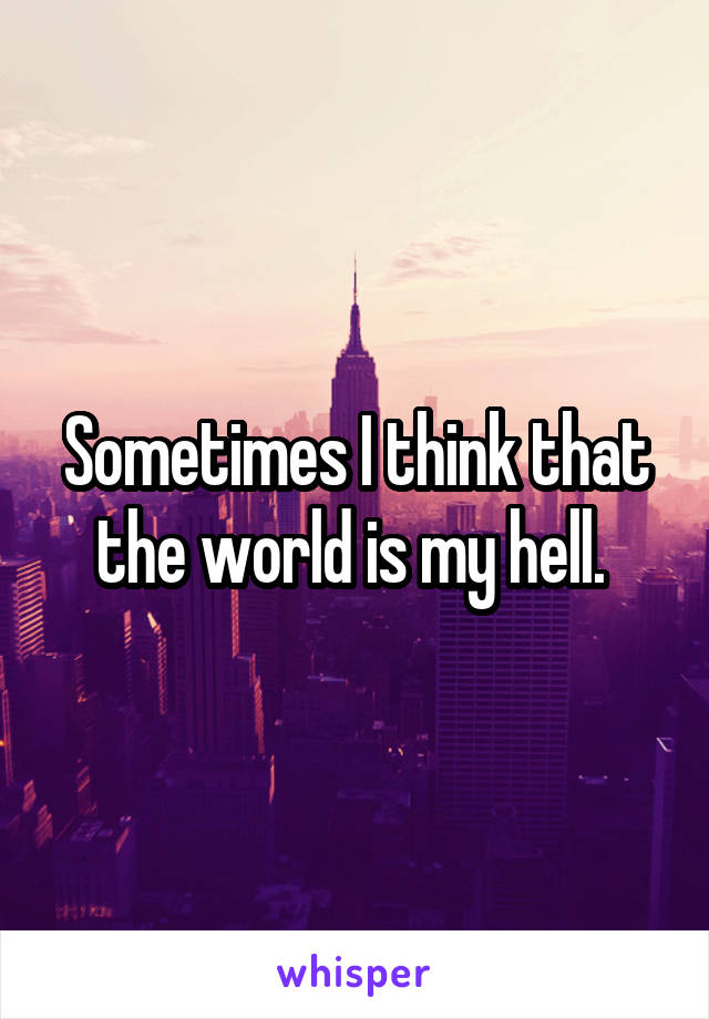 Sometimes I think that the world is my hell. 