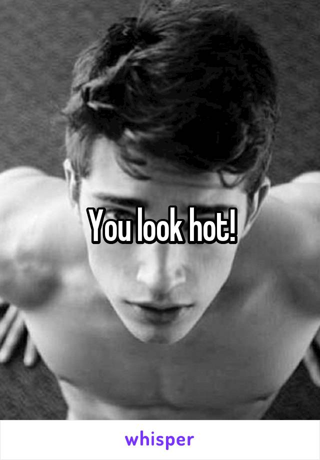 You look hot!