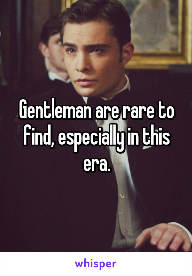 Gentleman are rare to find, especially in this era.